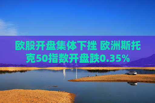 欧股开盘集体下挫 欧洲斯托克50指数开盘跌0.35%  第1张