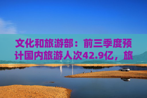 文化和旅游部：前三季度预计国内旅游人次42.9亿，旅游花费4.32万亿元  第1张