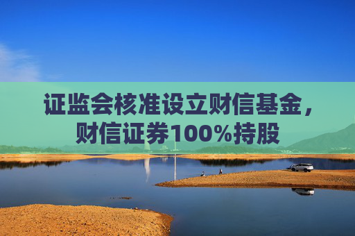 证监会核准设立财信基金，财信证券100%持股  第1张