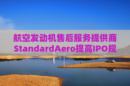 航空发动机售后服务提供商StandardAero提高IPO规模 拟筹资13亿美元  第1张