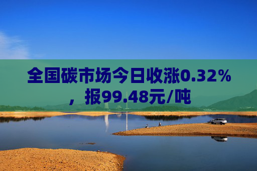 全国碳市场今日收涨0.32%，报99.48元/吨