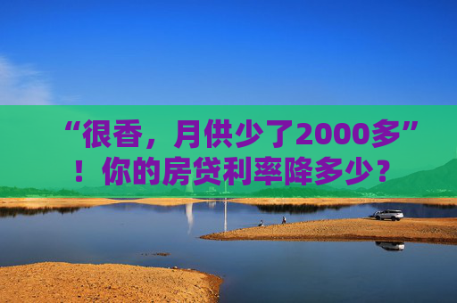 “很香，月供少了2000多”！你的房贷利率降多少？  第1张