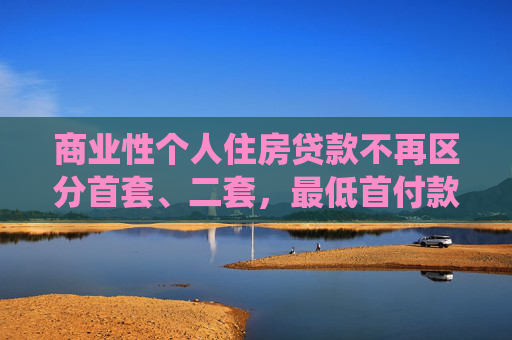 商业性个人住房贷款不再区分首套、二套，最低首付款比例统一为不低于15%