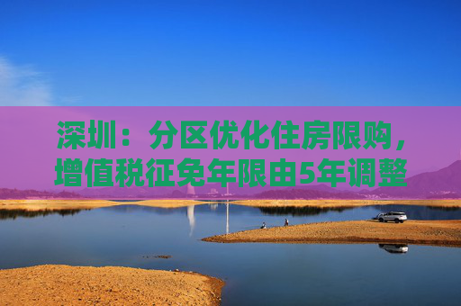 深圳：分区优化住房限购，增值税征免年限由5年调整到2年