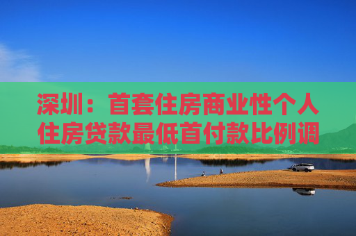 深圳：首套住房商业性个人住房贷款最低首付款比例调整为15%  第1张