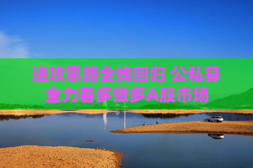 进攻思路全线回归 公私募全力看多做多A股市场  第1张