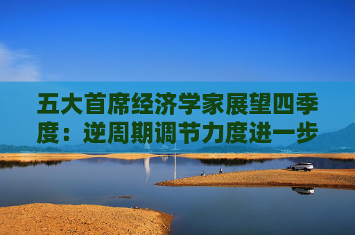 五大首席经济学家展望四季度：逆周期调节力度进一步加大 资本市场重要性愈发突出  第1张