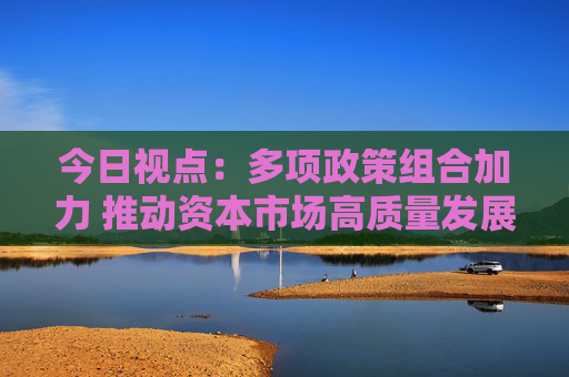 今日视点：多项政策组合加力 推动资本市场高质量发展  第1张