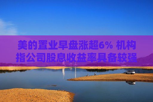 美的置业早盘涨超6% 机构指公司股息收益率具备较强吸引力