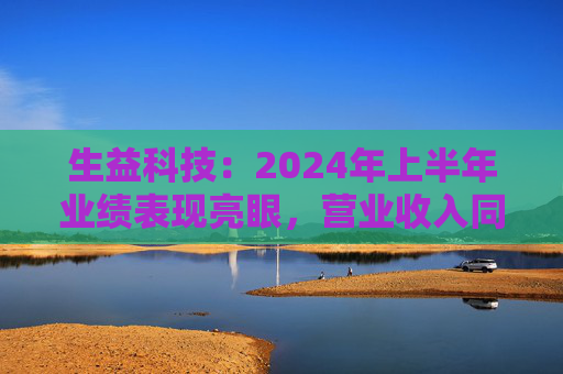 生益科技：2024年上半年业绩表现亮眼，营业收入同比增长 22.19%