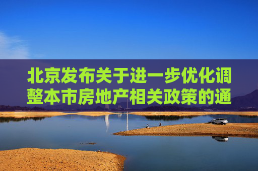 北京发布关于进一步优化调整本市房地产相关政策的通知