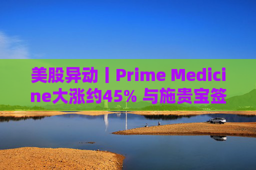 美股异动丨Prime Medicine大涨约45% 与施贵宝签署研究合作与许可协议