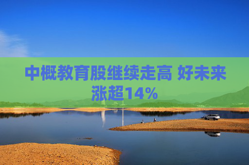 中概教育股继续走高 好未来涨超14%