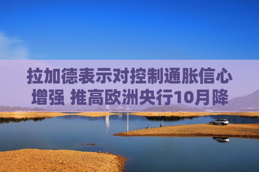 拉加德表示对控制通胀信心增强 推高欧洲央行10月降息预期  第1张