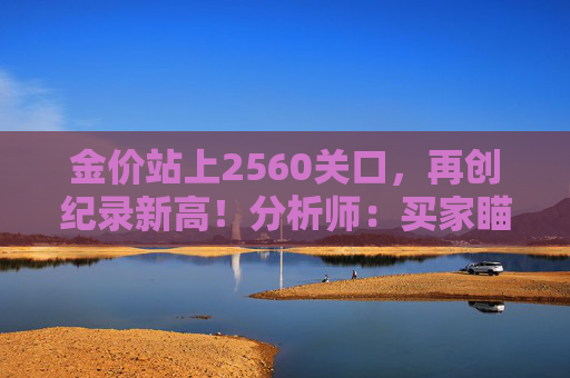 金价站上2560关口，再创纪录新高！分析师：买家瞄准更高的高点  第1张