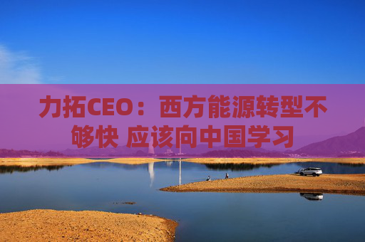 力拓CEO：西方能源转型不够快 应该向中国学习