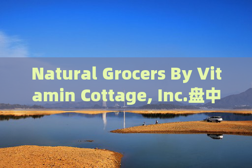 Natural Grocers By Vitamin Cottage, Inc.盘中异动 下午盘股价大涨5.05%报29.34美元  第1张