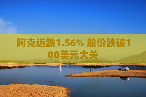 阿克迈跌1.56% 股价跌破100美元大关  第1张