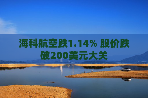 海科航空跌1.14% 股价跌破200美元大关