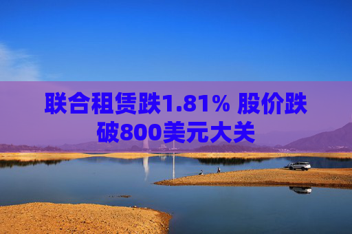 联合租赁跌1.81% 股价跌破800美元大关