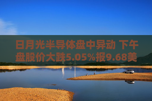 日月光半导体盘中异动 下午盘股价大跌5.05%报9.68美元