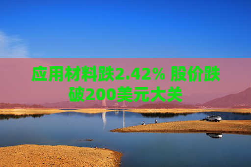 应用材料跌2.42% 股价跌破200美元大关