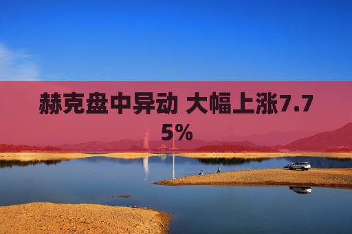 赫克盘中异动 大幅上涨7.75%