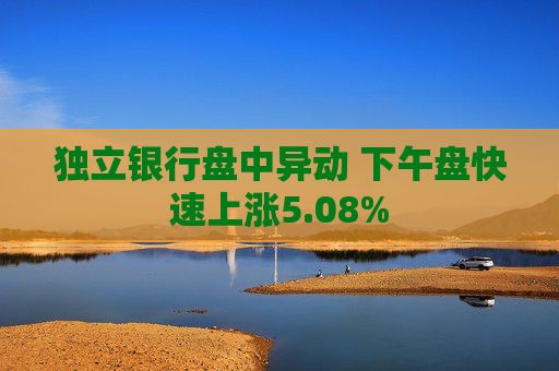 独立银行盘中异动 下午盘快速上涨5.08%