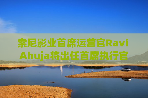 索尼影业首席运营官Ravi Ahuja将出任首席执行官  第1张