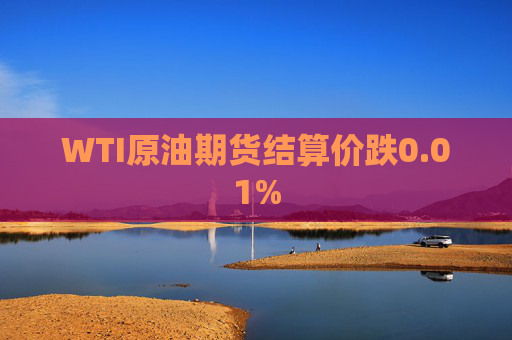 WTI原油期货结算价跌0.01%