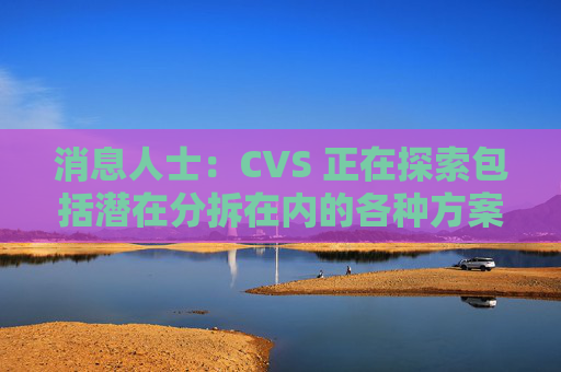 消息人士：CVS 正在探索包括潜在分拆在内的各种方案