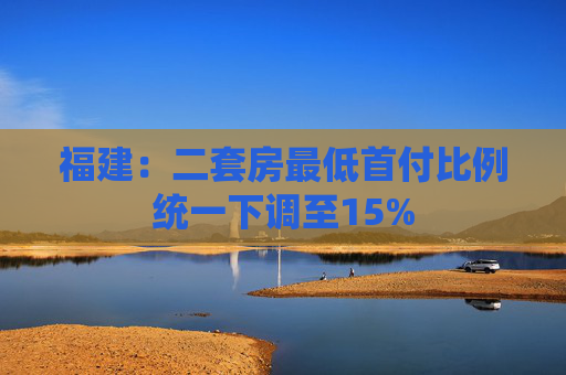 福建：二套房最低首付比例统一下调至15%