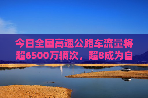 今日全国高速公路车流量将超6500万辆次，超8成为自驾