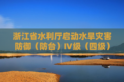 浙江省水利厅启动水旱灾害防御（防台）Ⅳ级（四级）应急响应  第1张