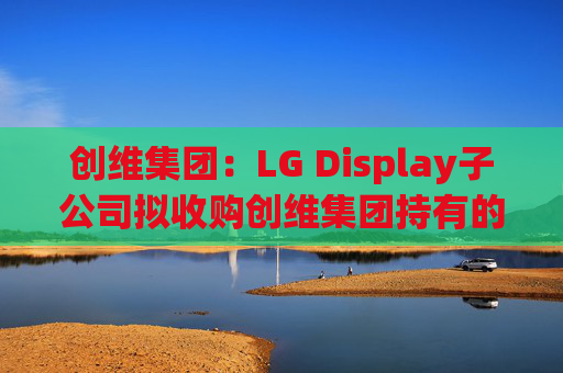 创维集团：LG Display子公司拟收购创维集团持有的乐金显示股权  第1张