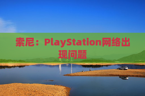 索尼：PlayStation网络出现问题