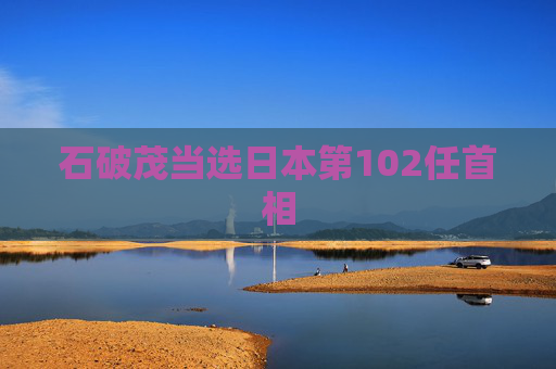 石破茂当选日本第102任首相  第1张