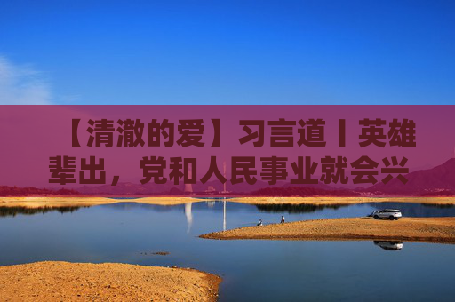 【清澈的爱】习言道丨英雄辈出，党和人民事业就会兴旺发达、长盛不衰