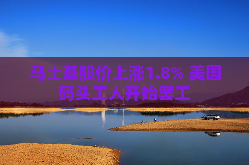 马士基股价上涨1.8% 美国码头工人开始罢工