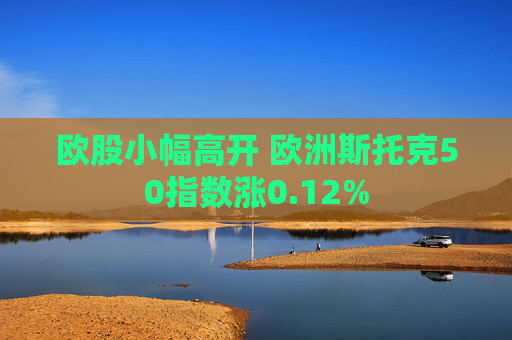 欧股小幅高开 欧洲斯托克50指数涨0.12%