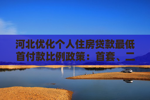 河北优化个人住房贷款最低首付款比例政策：首套、二套均不低于15%