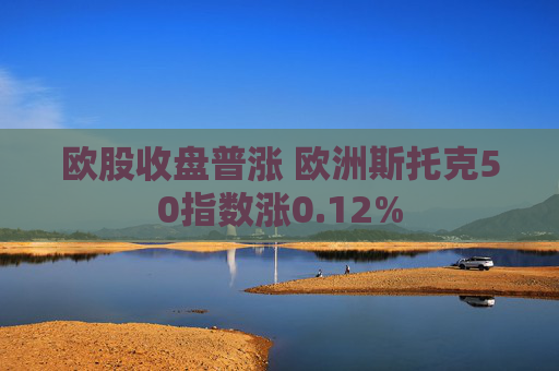 欧股收盘普涨 欧洲斯托克50指数涨0.12%