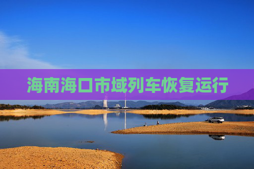 海南海口市域列车恢复运行