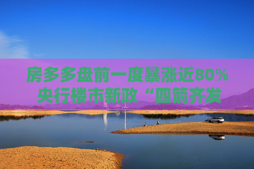 房多多盘前一度暴涨近80% 央行楼市新政“四箭齐发”+一线城市楼市政策再松绑  第1张