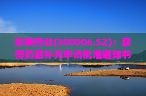 莱美药业(300006.SZ)：获得药品补充申请批准通知书  第1张