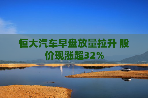 恒大汽车早盘放量拉升 股价现涨超32%  第1张