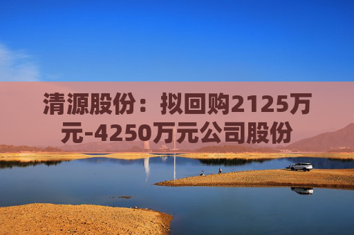 清源股份：拟回购2125万元-4250万元公司股份