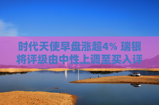 时代天使早盘涨超4% 瑞银将评级由中性上调至买入评级  第1张