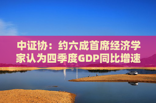 中证协：约六成首席经济学家认为四季度GDP同比增速将上升