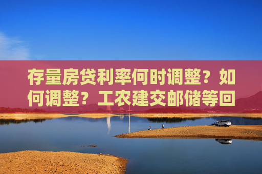 存量房贷利率何时调整？如何调整？工农建交邮储等回应！